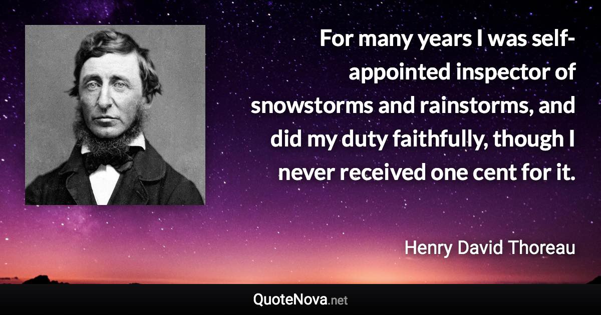 For many years I was self-appointed inspector of snowstorms and rainstorms, and did my duty faithfully, though I never received one cent for it. - Henry David Thoreau quote