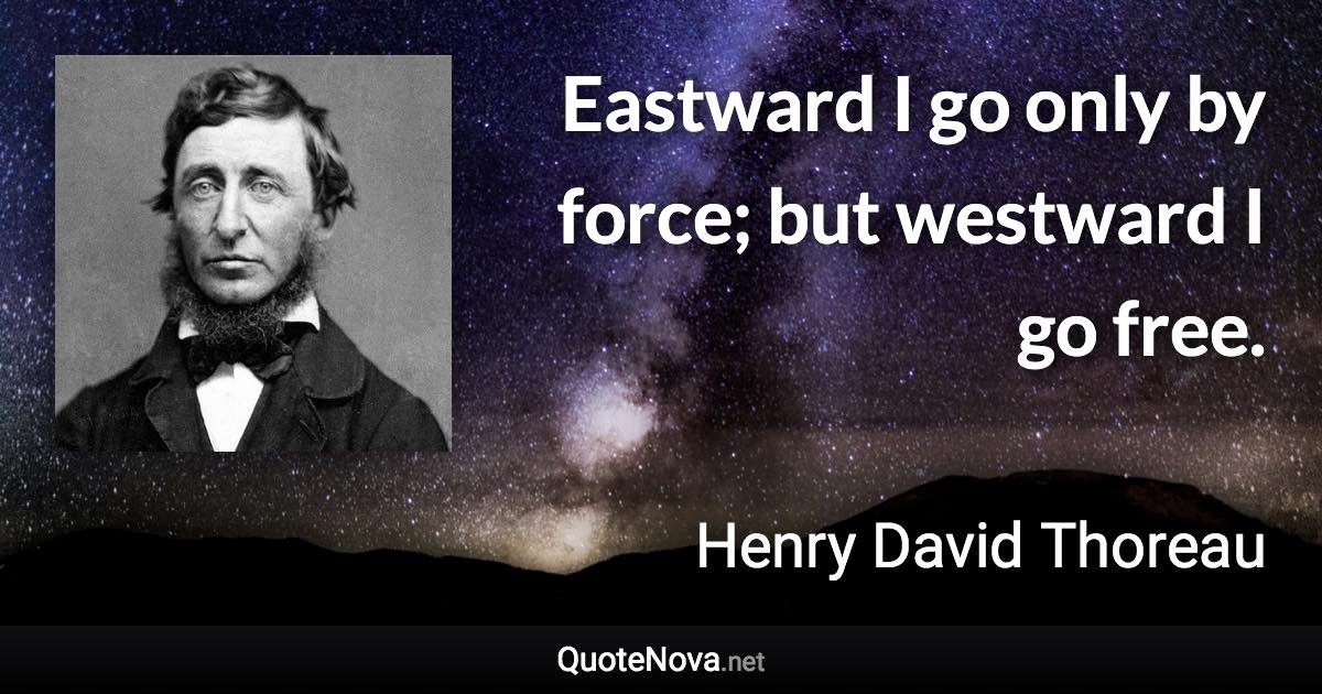 Eastward I go only by force; but westward I go free. - Henry David Thoreau quote