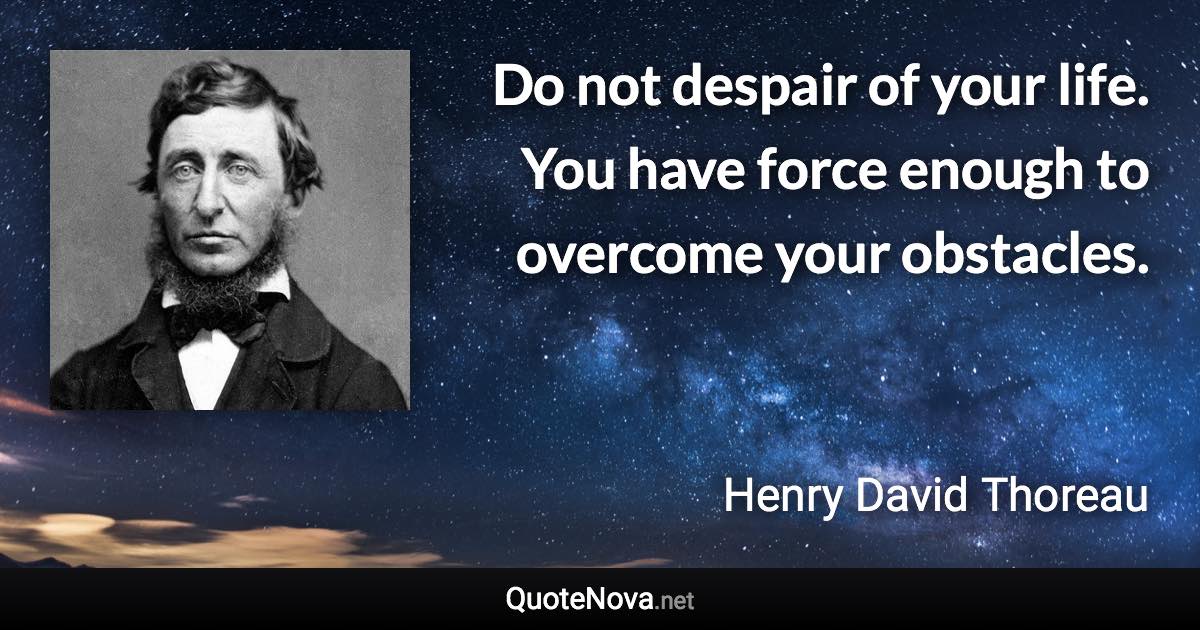 Do not despair of your life. You have force enough to overcome your obstacles. - Henry David Thoreau quote