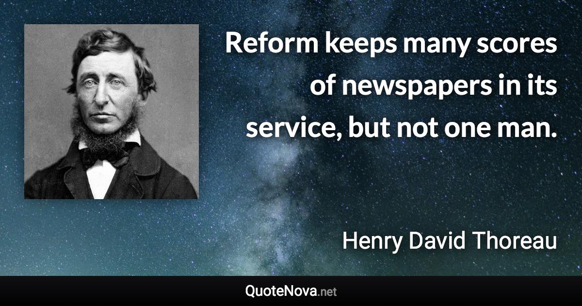 Reform keeps many scores of newspapers in its service, but not one man. - Henry David Thoreau quote