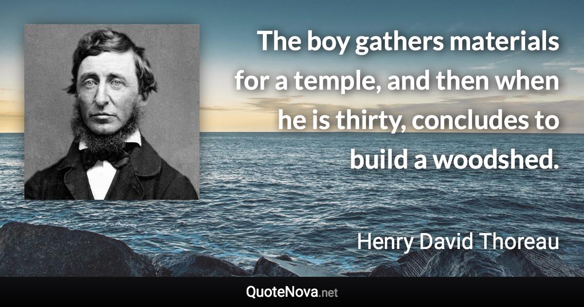 The boy gathers materials for a temple, and then when he is thirty, concludes to build a woodshed. - Henry David Thoreau quote