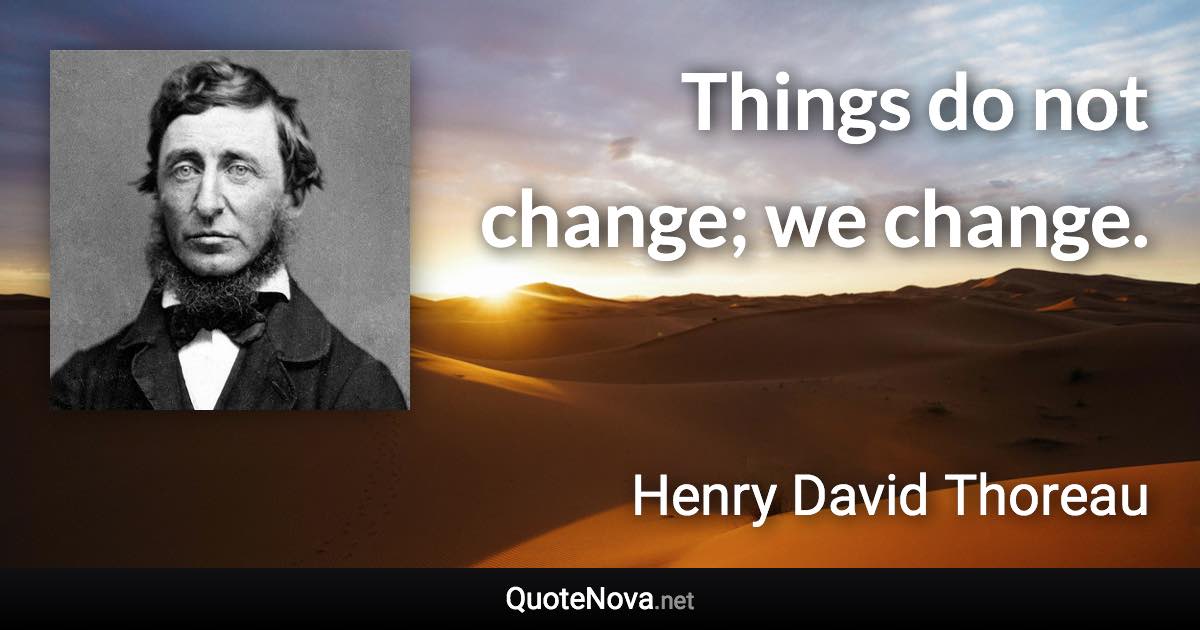Things do not change; we change. - Henry David Thoreau quote