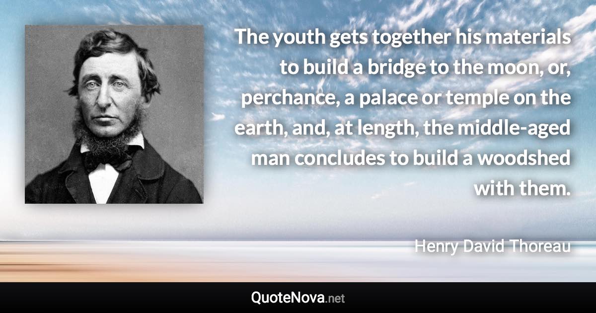 The youth gets together his materials to build a bridge to the moon, or, perchance, a palace or temple on the earth, and, at length, the middle-aged man concludes to build a woodshed with them. - Henry David Thoreau quote