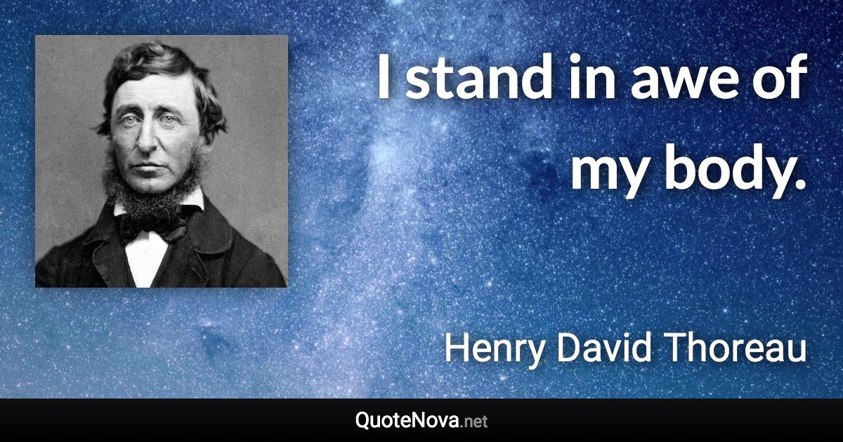 I stand in awe of my body. - Henry David Thoreau quote