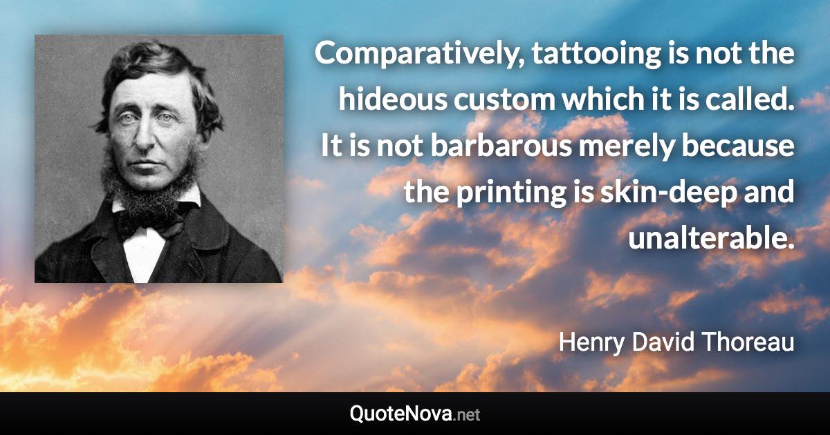 Comparatively, tattooing is not the hideous custom which it is called. It is not barbarous merely because the printing is skin-deep and unalterable. - Henry David Thoreau quote