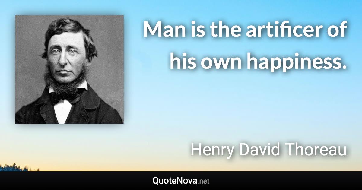 Man is the artificer of his own happiness. - Henry David Thoreau quote