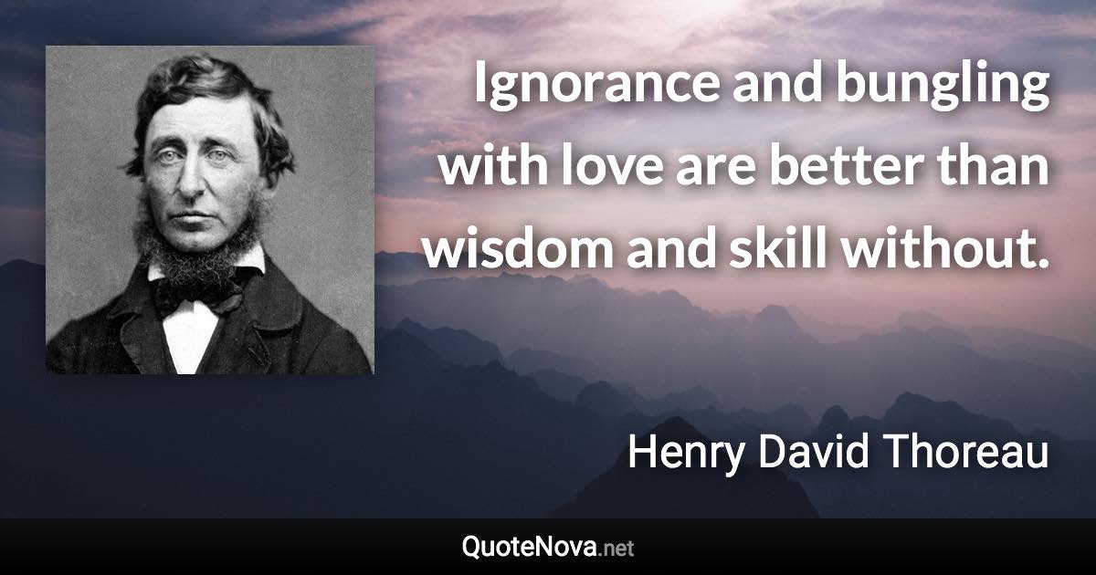 Ignorance and bungling with love are better than wisdom and skill without. - Henry David Thoreau quote