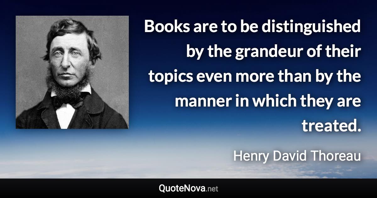 Books are to be distinguished by the grandeur of their topics even more than by the manner in which they are treated. - Henry David Thoreau quote