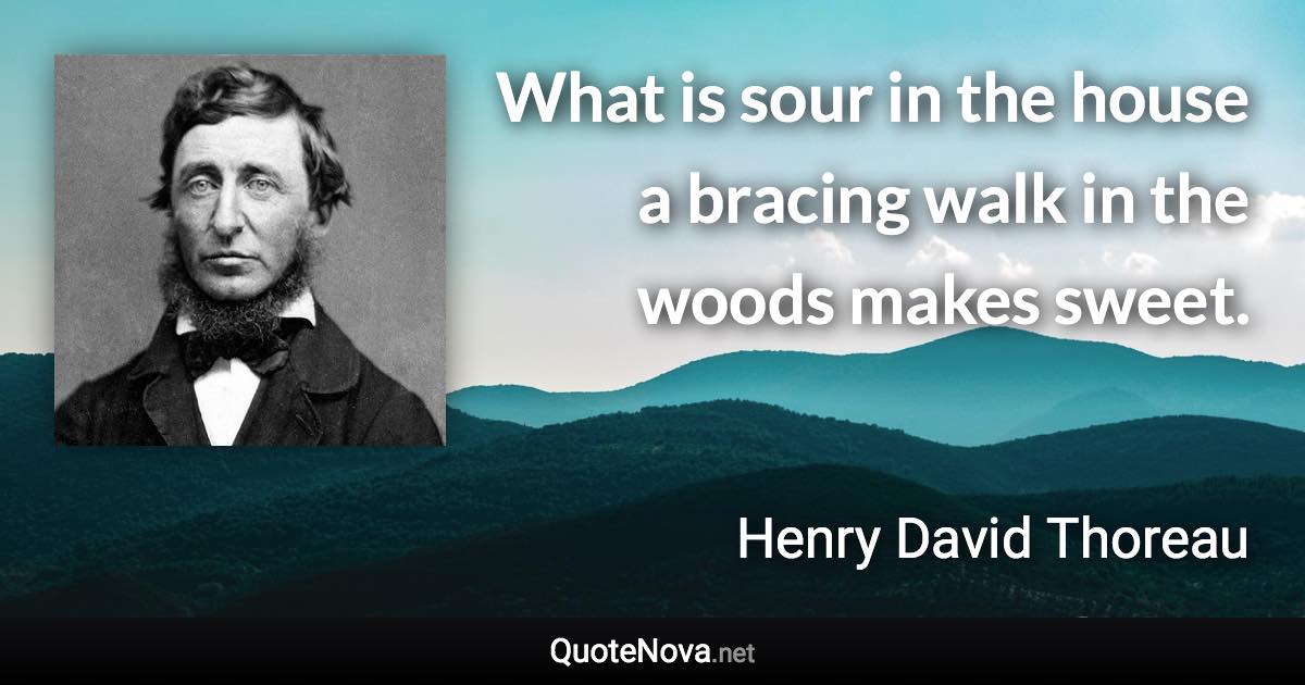 What is sour in the house a bracing walk in the woods makes sweet. - Henry David Thoreau quote