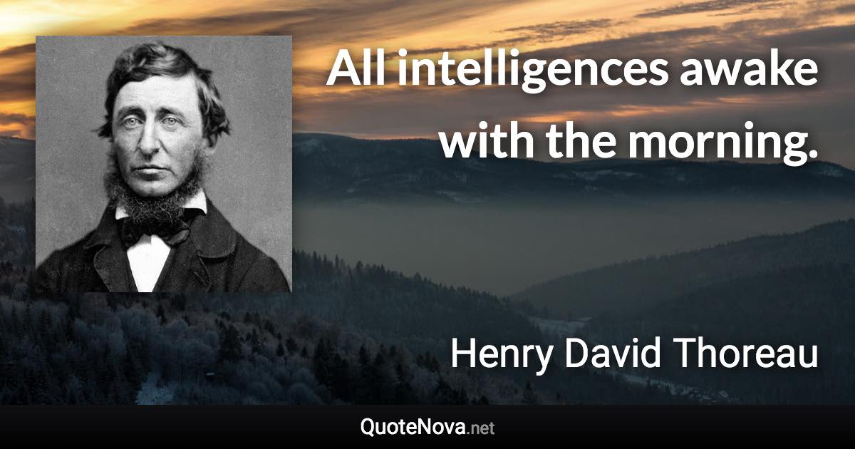All intelligences awake with the morning. - Henry David Thoreau quote
