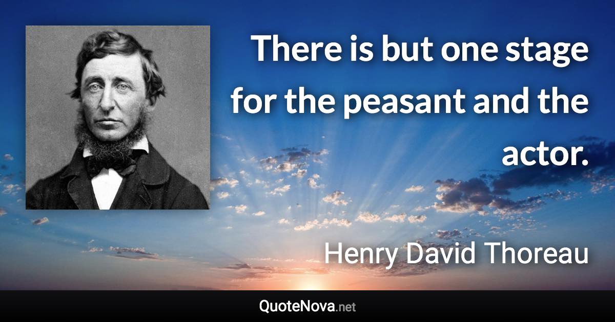 There is but one stage for the peasant and the actor. - Henry David Thoreau quote