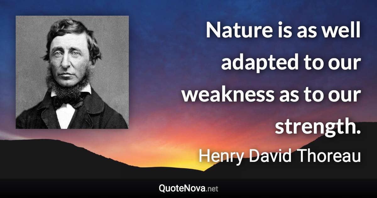 Nature is as well adapted to our weakness as to our strength. - Henry David Thoreau quote