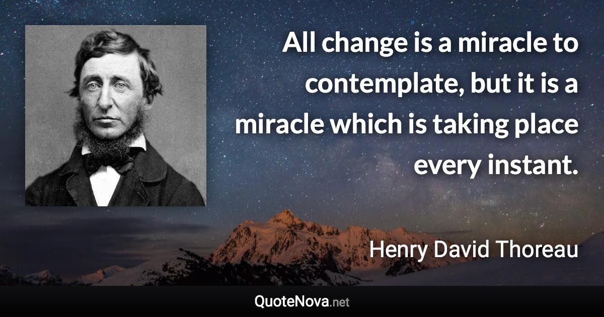 All change is a miracle to contemplate, but it is a miracle which is taking place every instant. - Henry David Thoreau quote