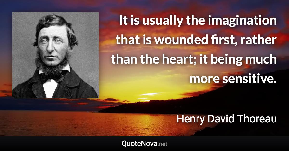 It is usually the imagination that is wounded first, rather than the heart; it being much more sensitive. - Henry David Thoreau quote