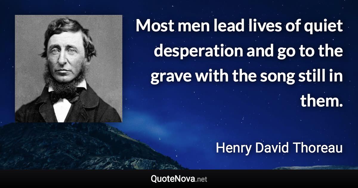 Most men lead lives of quiet desperation and go to the grave with the song still in them. - Henry David Thoreau quote