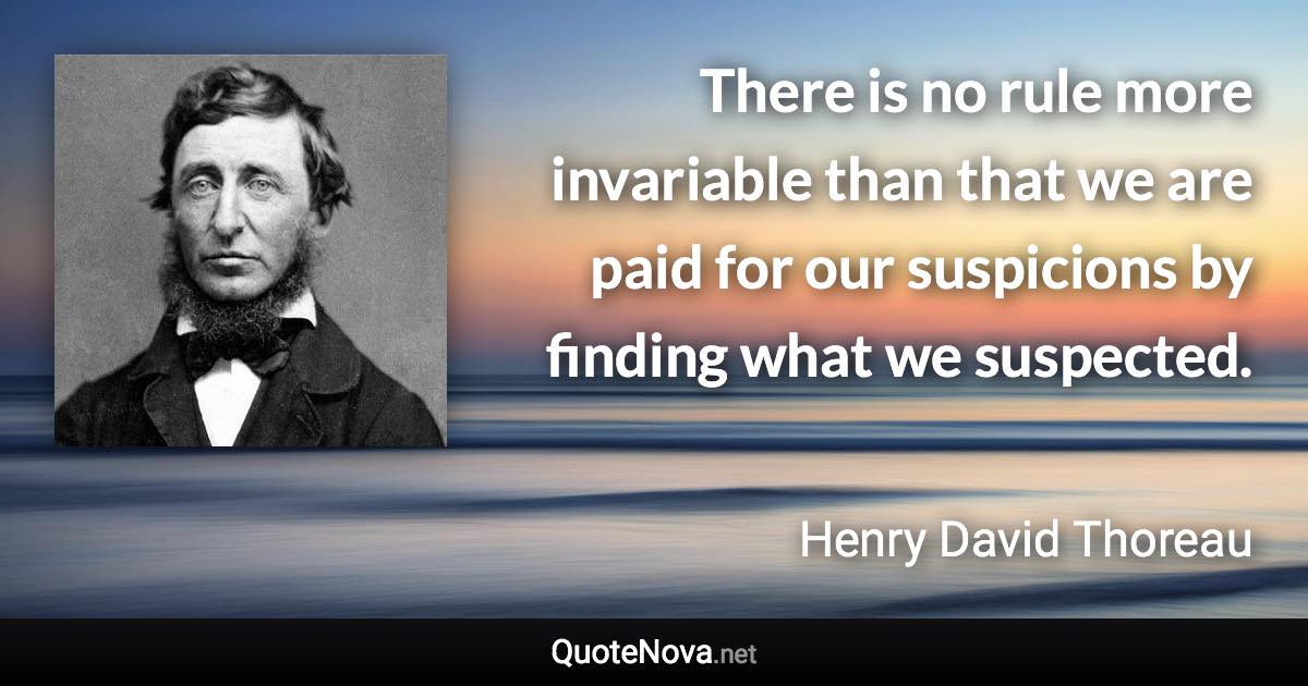 There is no rule more invariable than that we are paid for our suspicions by finding what we suspected. - Henry David Thoreau quote