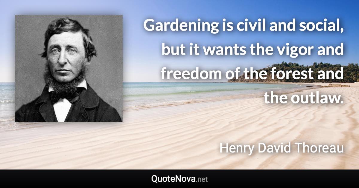 Gardening is civil and social, but it wants the vigor and freedom of the forest and the outlaw. - Henry David Thoreau quote