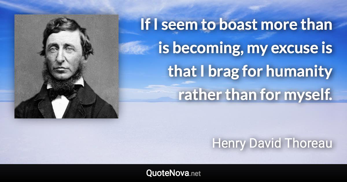 If I seem to boast more than is becoming, my excuse is that I brag for humanity rather than for myself. - Henry David Thoreau quote