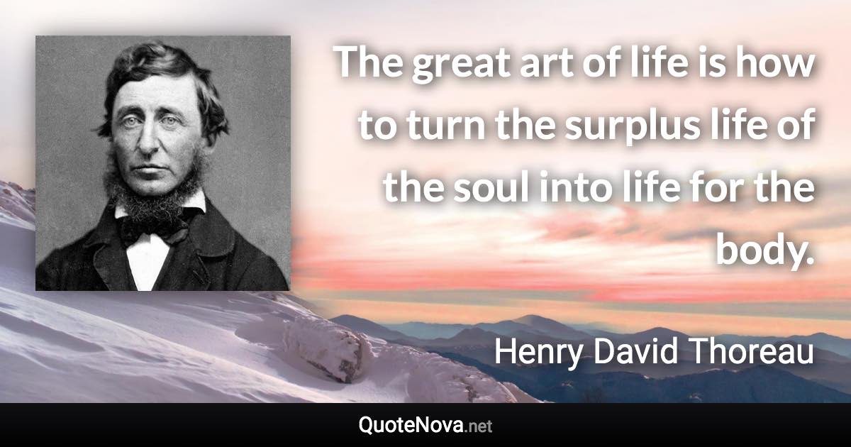 The great art of life is how to turn the surplus life of the soul into life for the body. - Henry David Thoreau quote