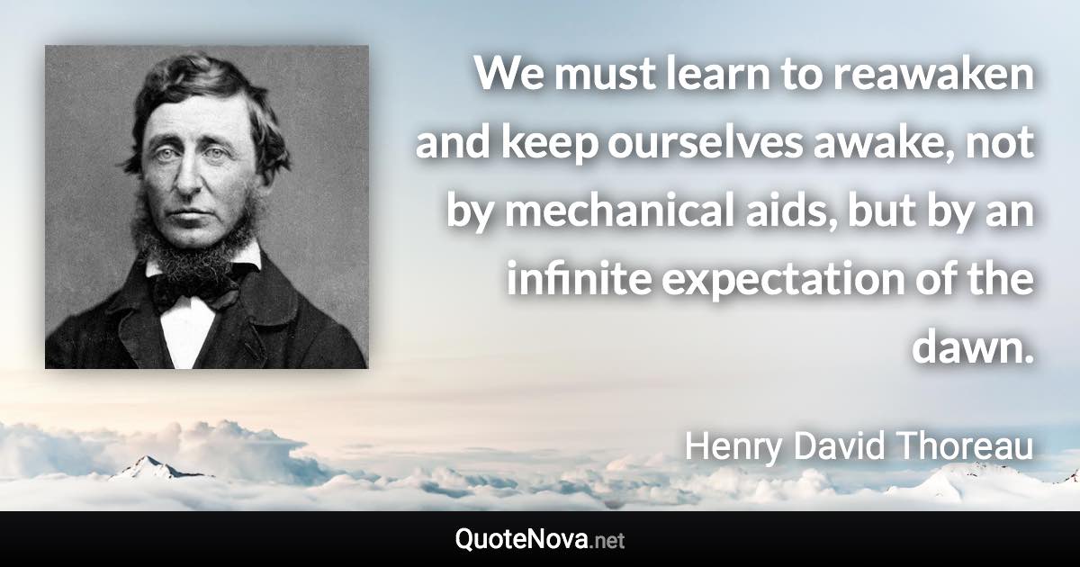 We must learn to reawaken and keep ourselves awake, not by mechanical aids, but by an infinite expectation of the dawn. - Henry David Thoreau quote