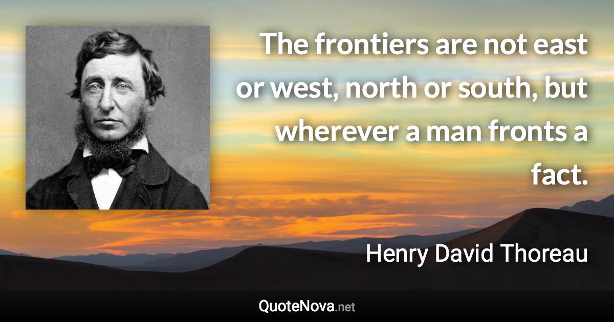 The frontiers are not east or west, north or south, but wherever a man fronts a fact. - Henry David Thoreau quote