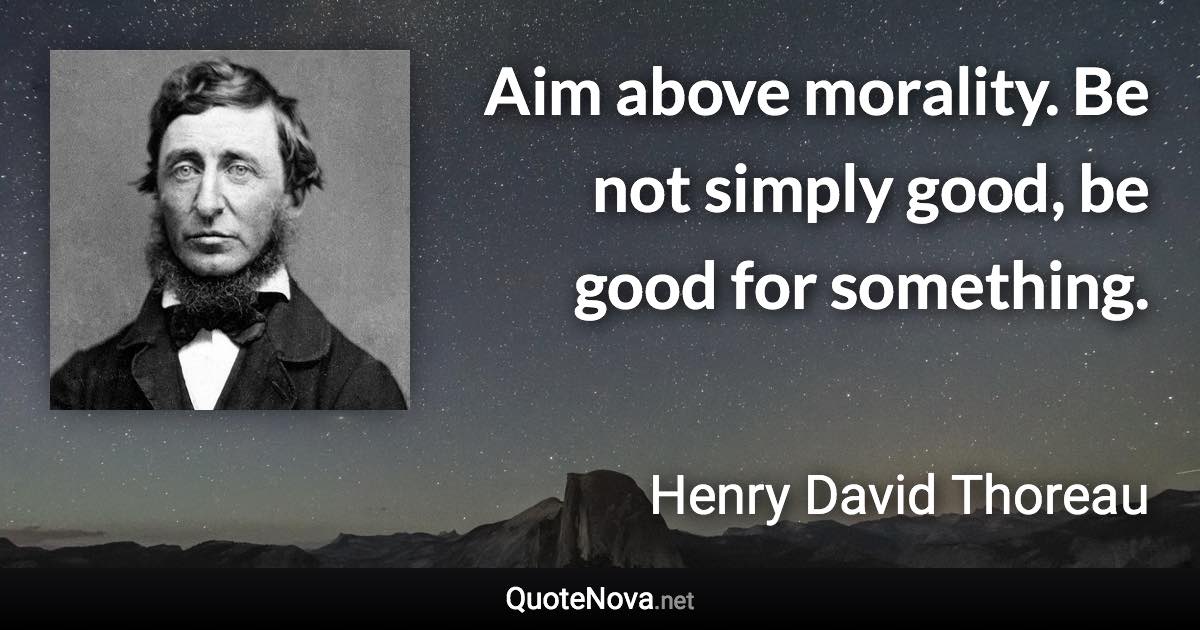 Aim above morality. Be not simply good, be good for something. - Henry David Thoreau quote