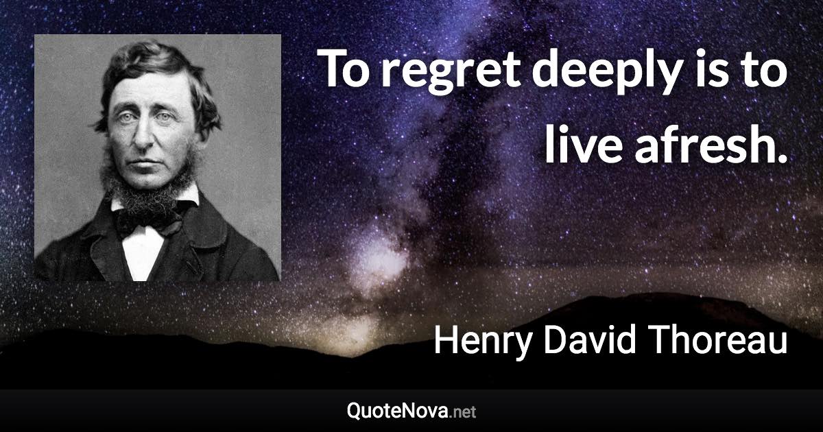 To regret deeply is to live afresh. - Henry David Thoreau quote