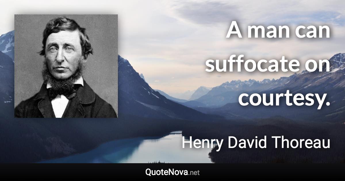 A man can suffocate on courtesy. - Henry David Thoreau quote