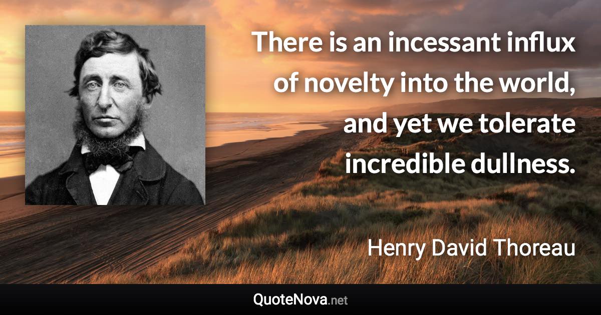 There is an incessant influx of novelty into the world, and yet we tolerate incredible dullness. - Henry David Thoreau quote