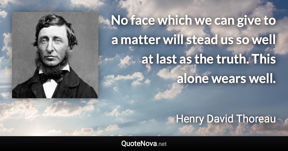 No face which we can give to a matter will stead us so well at last as the truth. This alone wears well. - Henry David Thoreau quote