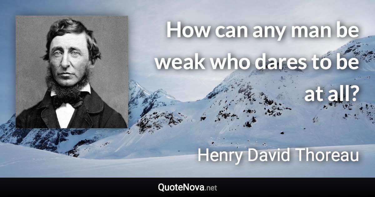 How can any man be weak who dares to be at all? - Henry David Thoreau quote