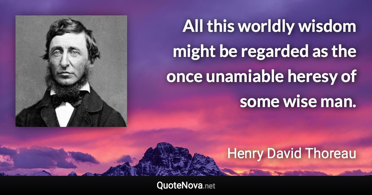 All this worldly wisdom might be regarded as the once unamiable heresy of some wise man. - Henry David Thoreau quote