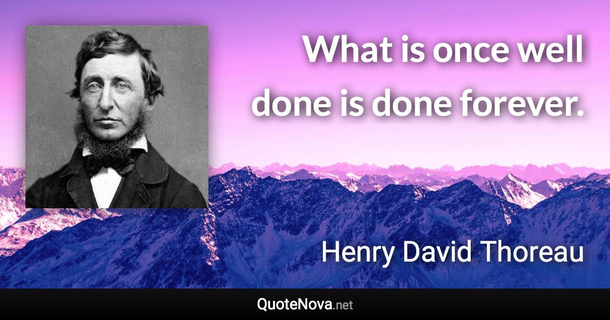 What is once well done is done forever. - Henry David Thoreau quote