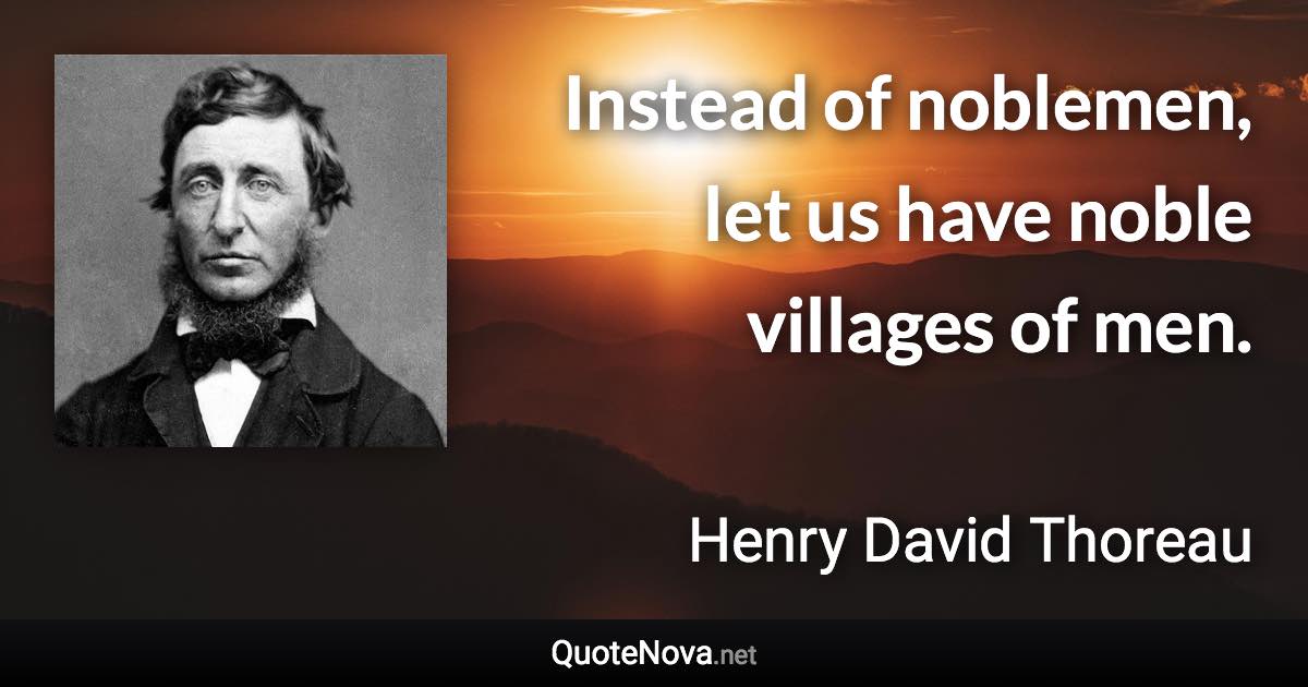 Instead of noblemen, let us have noble villages of men. - Henry David Thoreau quote