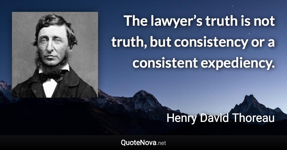 The lawyer’s truth is not truth, but consistency or a consistent expediency. - Henry David Thoreau quote