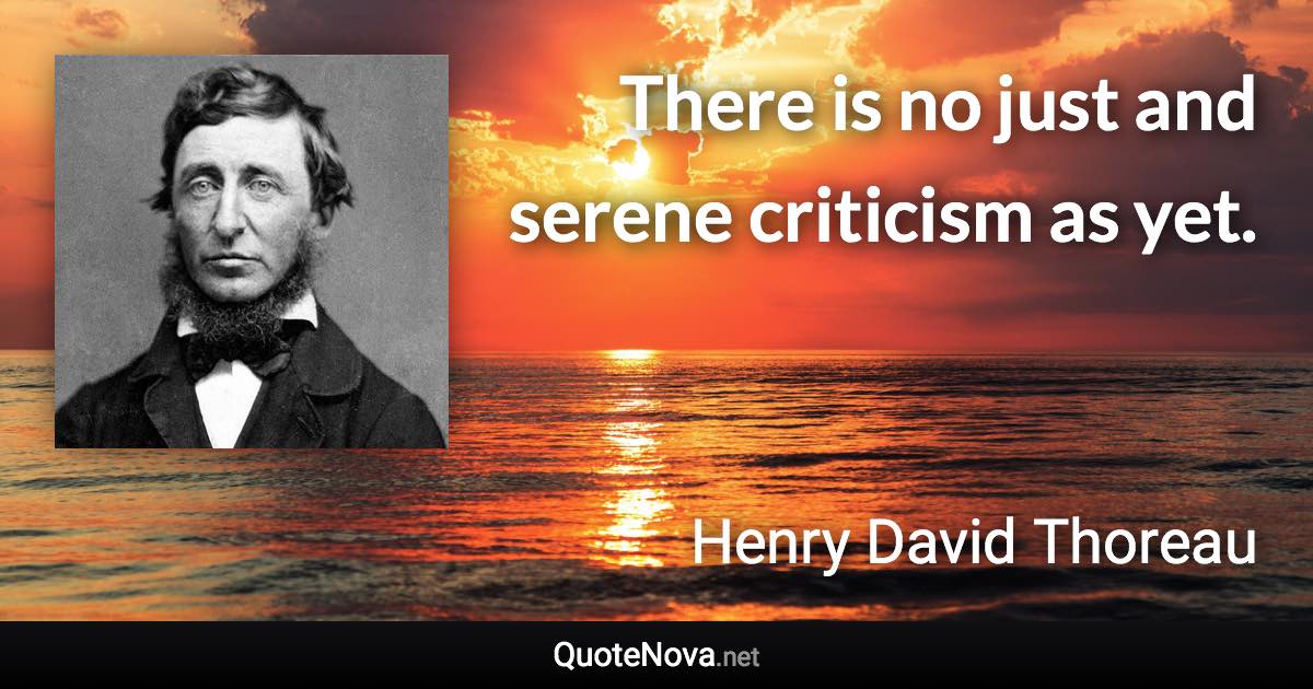 There is no just and serene criticism as yet. - Henry David Thoreau quote