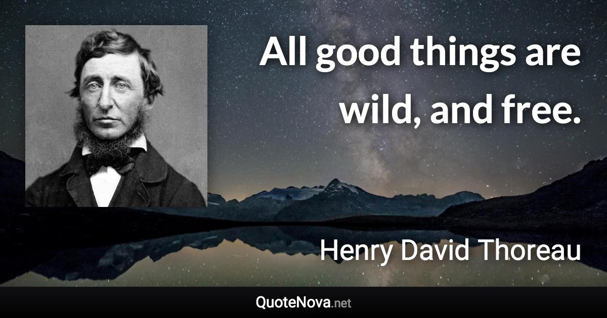 All good things are wild, and free. - Henry David Thoreau quote