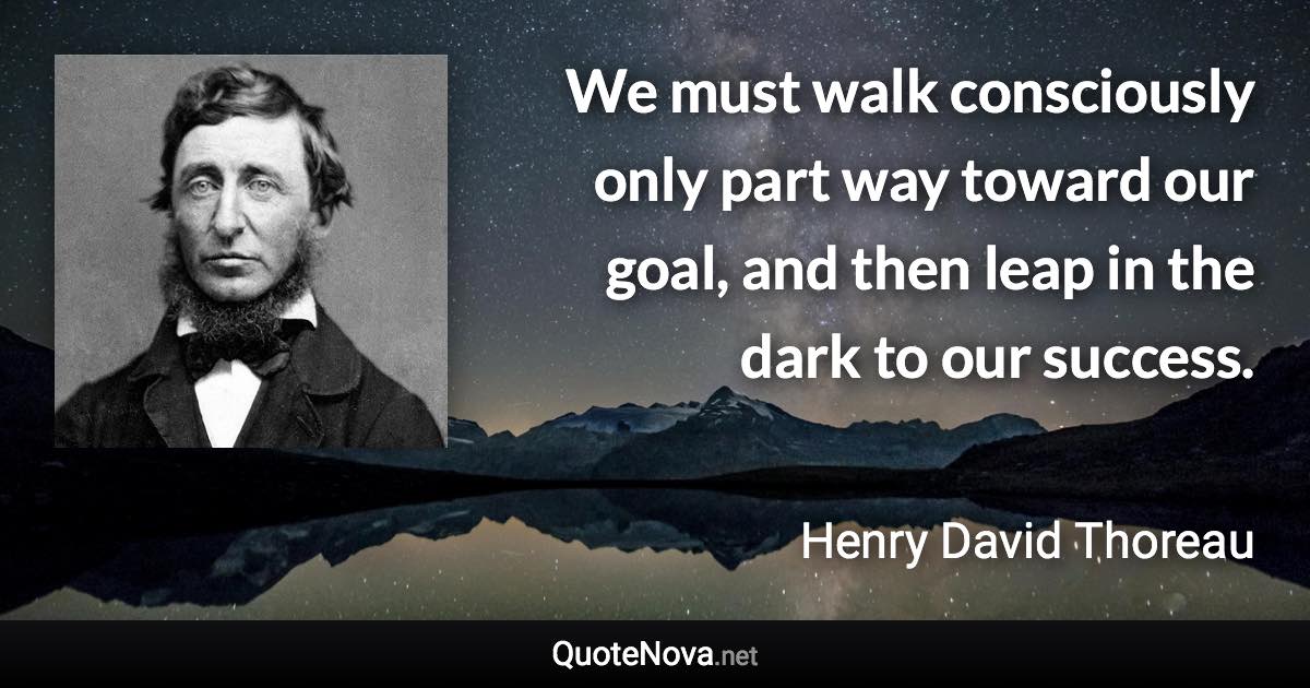 We must walk consciously only part way toward our goal, and then leap in the dark to our success. - Henry David Thoreau quote