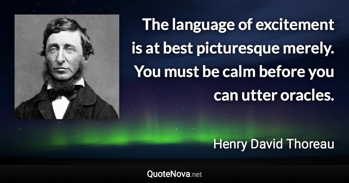 The language of excitement is at best picturesque merely. You must be calm before you can utter oracles. - Henry David Thoreau quote