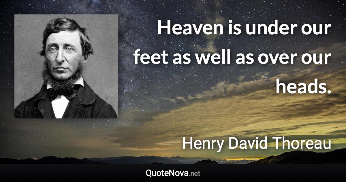 Heaven is under our feet as well as over our heads. - Henry David Thoreau quote