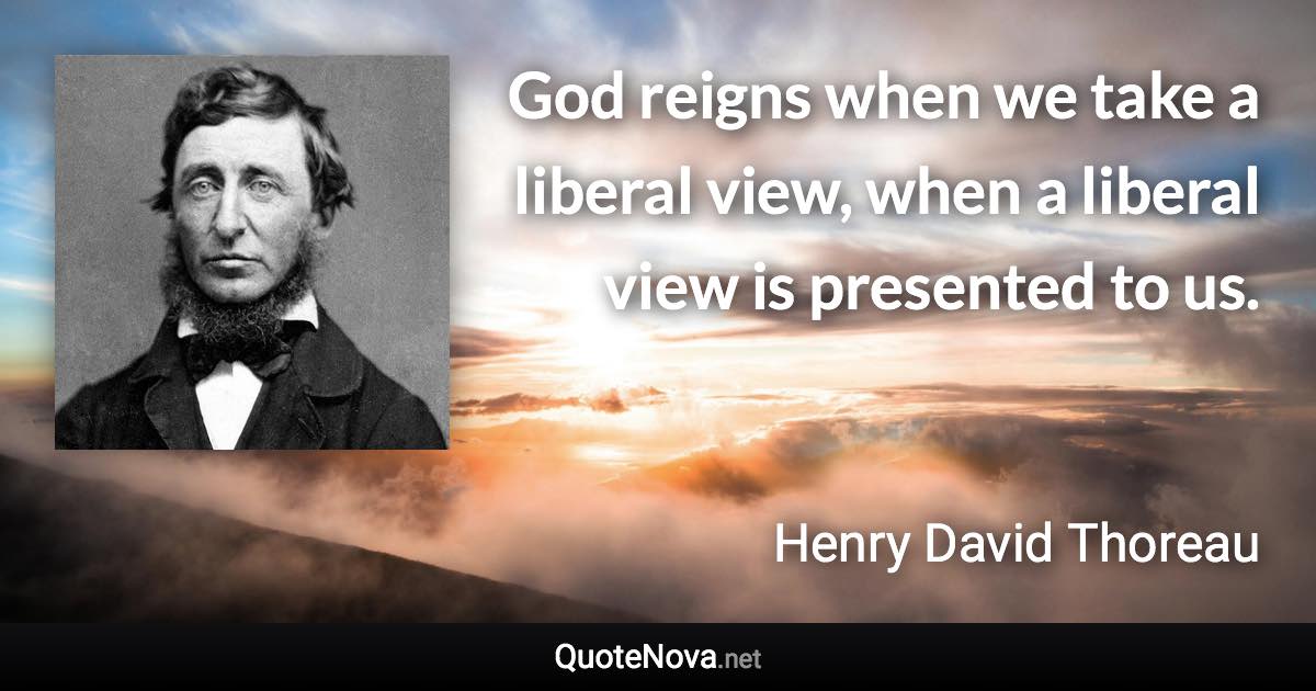 God reigns when we take a liberal view, when a liberal view is presented to us. - Henry David Thoreau quote