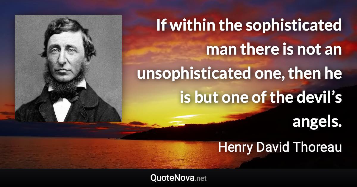 If within the sophisticated man there is not an unsophisticated one, then he is but one of the devil’s angels. - Henry David Thoreau quote