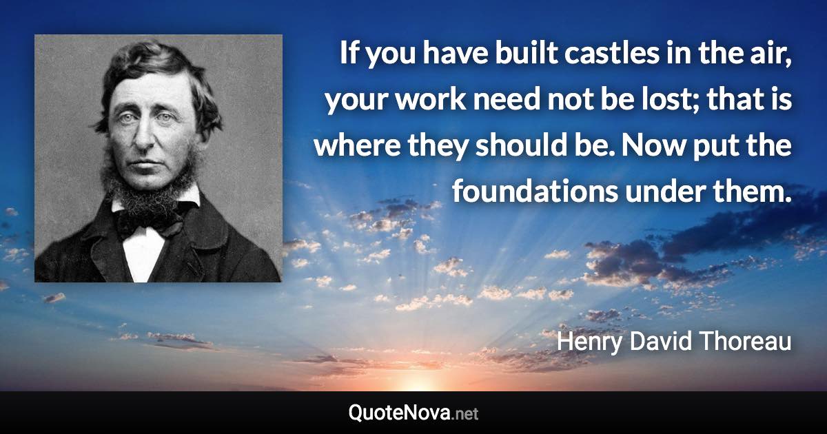 If you have built castles in the air, your work need not be lost; that is where they should be. Now put the foundations under them. - Henry David Thoreau quote