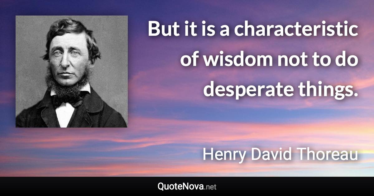 But it is a characteristic of wisdom not to do desperate things. - Henry David Thoreau quote