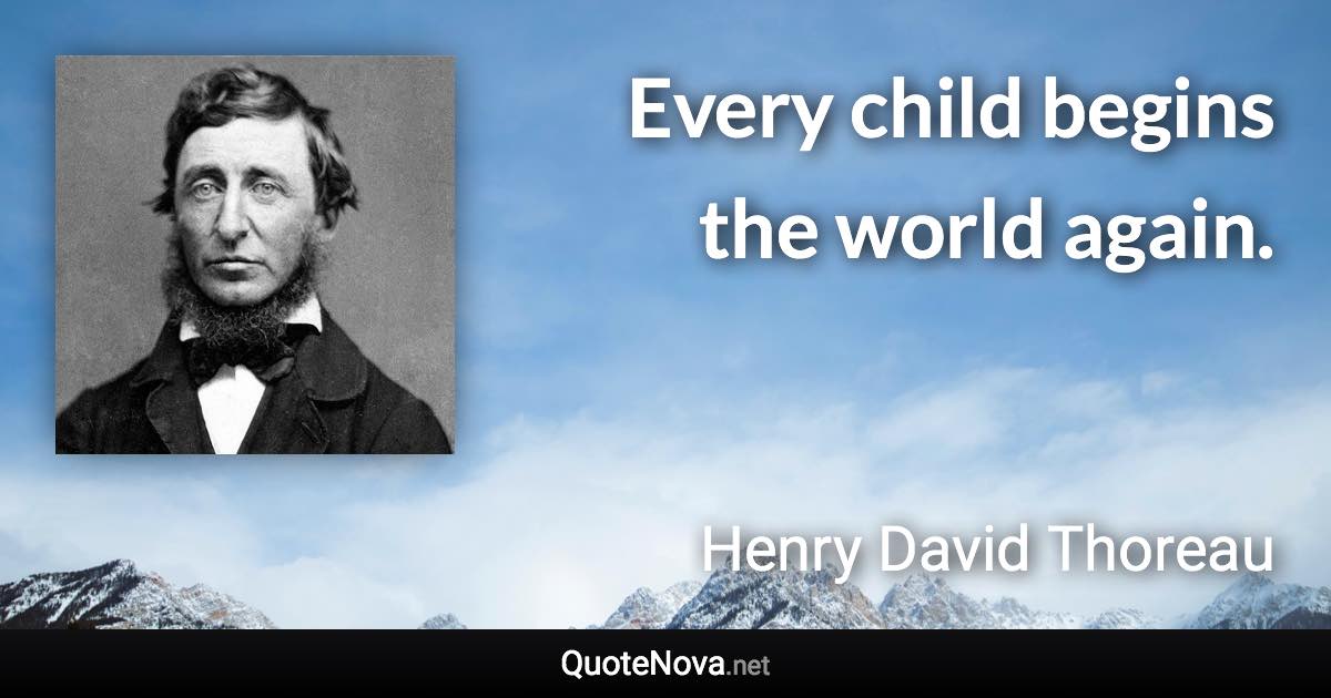 Every child begins the world again. - Henry David Thoreau quote