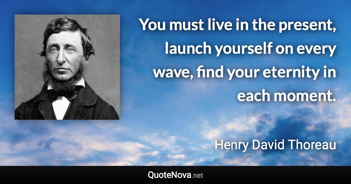 You must live in the present, launch yourself on every wave, find your eternity in each moment. - Henry David Thoreau quote