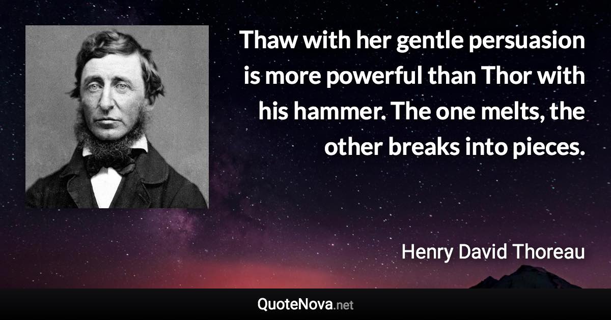 Thaw with her gentle persuasion is more powerful than Thor with his hammer. The one melts, the other breaks into pieces. - Henry David Thoreau quote