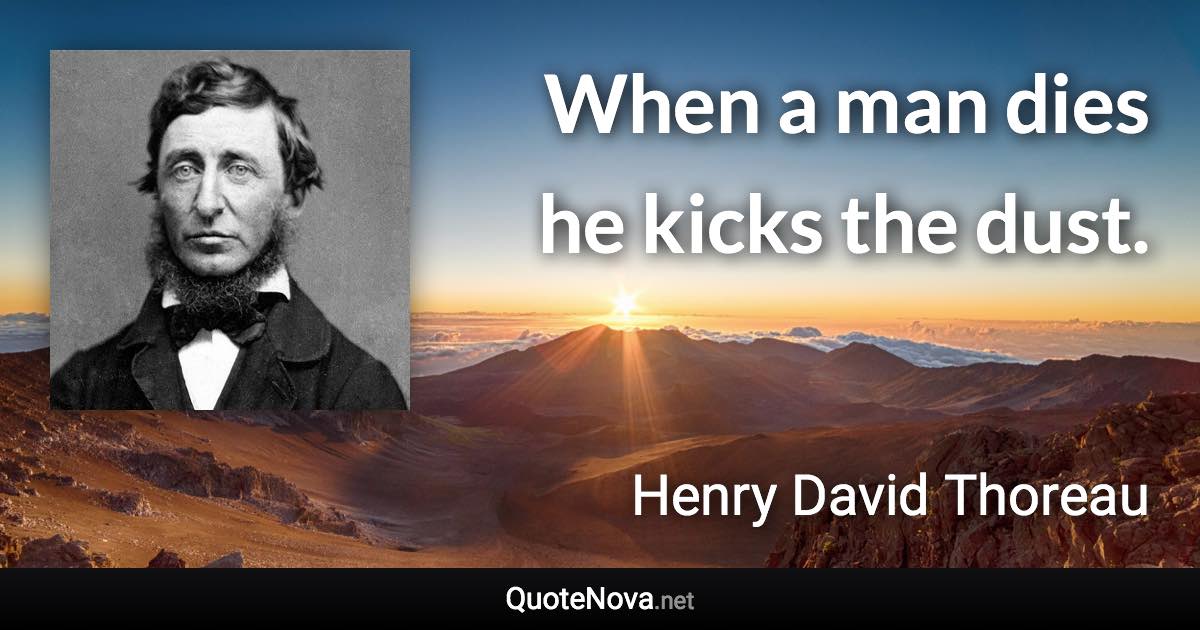 When a man dies he kicks the dust. - Henry David Thoreau quote