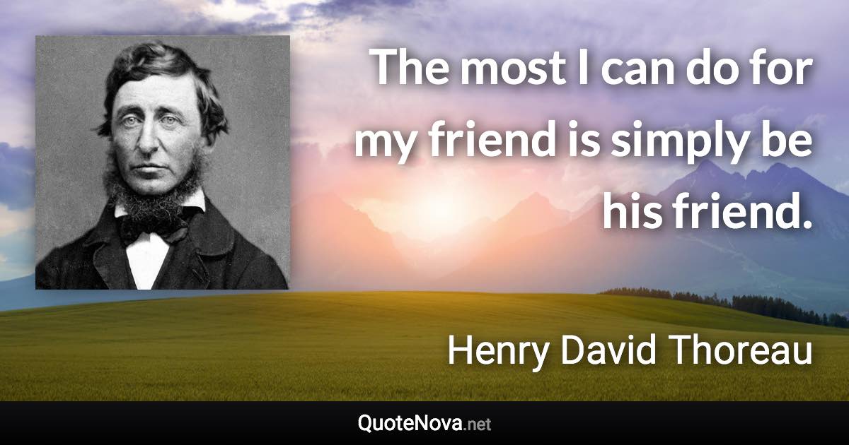 The most I can do for my friend is simply be his friend. - Henry David Thoreau quote