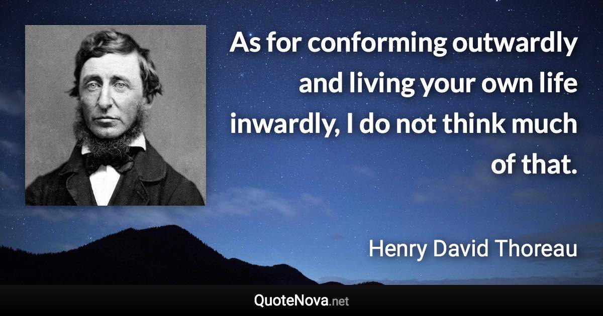 As for conforming outwardly and living your own life inwardly, I do not think much of that. - Henry David Thoreau quote